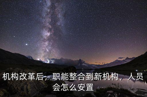 機(jī)構(gòu)改革后，職能整合到新機(jī)構(gòu)，人員會(huì)怎么安置