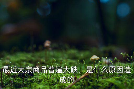 最近大宗商品普遍大跌，是什么原因造成的