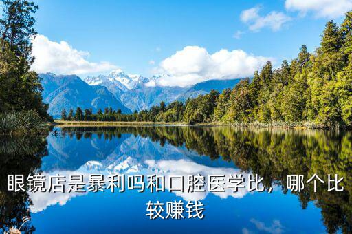 眼鏡店是暴利嗎和口腔醫(yī)學(xué)比，哪個(gè)比較賺錢