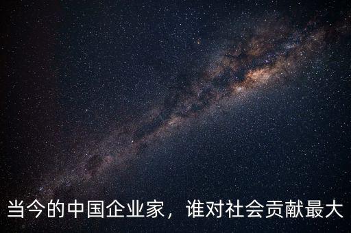 當(dāng)今的中國(guó)企業(yè)家，誰(shuí)對(duì)社會(huì)貢獻(xiàn)最大