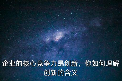 企業(yè)的核心競(jìng)爭(zhēng)力是創(chuàng)新，你如何理解創(chuàng)新的含義