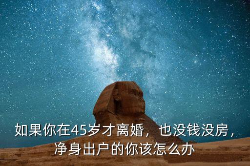 如果你在45歲才離婚，也沒錢沒房，凈身出戶的你該怎么辦