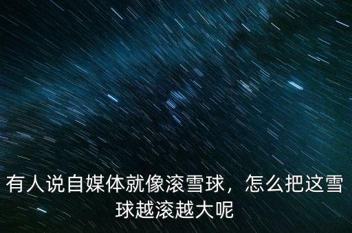 有人說自媒體就像滾雪球，怎么把這雪球越滾越大呢