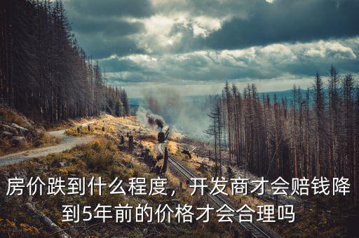 房?jī)r(jià)跌到什么程度，開(kāi)發(fā)商才會(huì)賠錢(qián)降到5年前的價(jià)格才會(huì)合理嗎