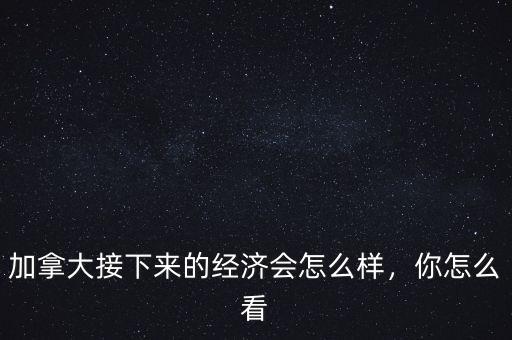 加拿大接下來(lái)的經(jīng)濟(jì)會(huì)怎么樣，你怎么看