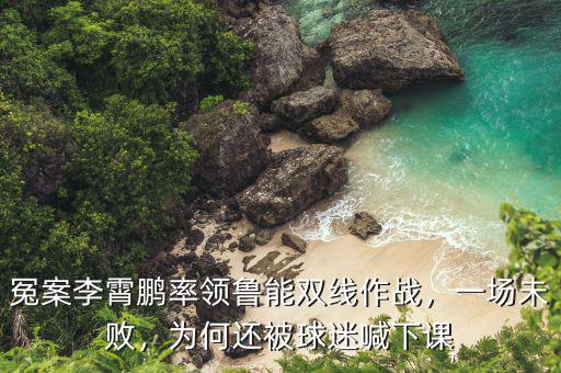 冤案李霄鵬率領(lǐng)魯能雙線作戰(zhàn)，一場未敗，為何還被球迷喊下課