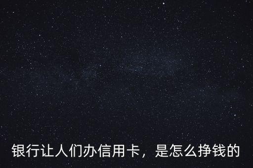 銀行讓人們辦信用卡，是怎么掙錢的