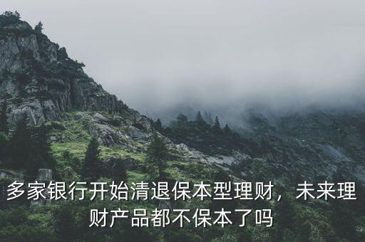 多家銀行開始清退保本型理財(cái)，未來(lái)理財(cái)產(chǎn)品都不保本了嗎