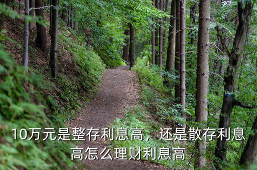 10萬元是整存利息高，還是散存利息高怎么理財利息高