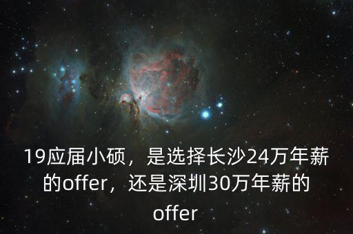 19應(yīng)屆小碩，是選擇長(zhǎng)沙24萬(wàn)年薪的offer，還是深圳30萬(wàn)年薪的offer