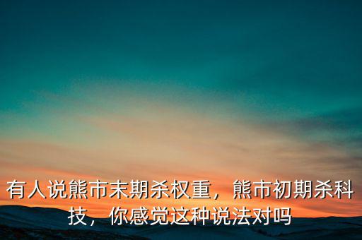 有人說熊市末期殺權重，熊市初期殺科技，你感覺這種說法對嗎
