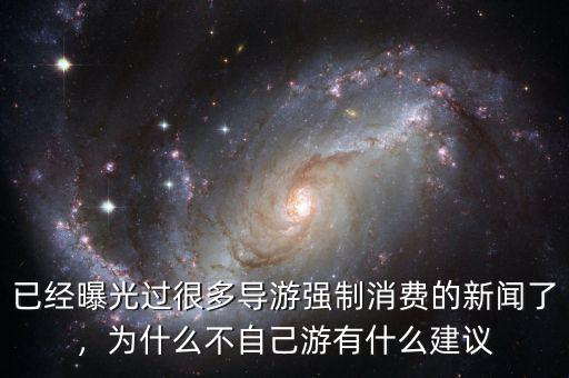 已經(jīng)曝光過很多導(dǎo)游強(qiáng)制消費(fèi)的新聞了，為什么不自己游有什么建議