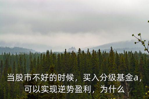 當(dāng)股市不好的時(shí)候，買入分級(jí)基金a，可以實(shí)現(xiàn)逆勢(shì)盈利，為什么