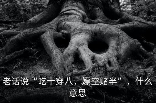 老話說“吃十穿八，嫖空賭半”，什么意思