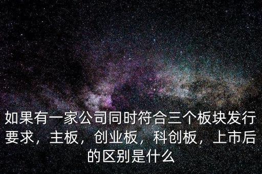 如果有一家公司同時符合三個板塊發(fā)行要求，主板，創(chuàng)業(yè)板，科創(chuàng)板，上市后的區(qū)別是什么
