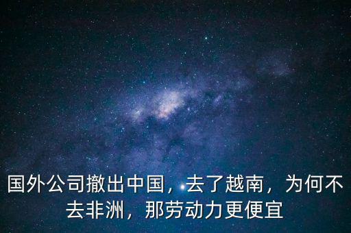 國(guó)外公司撤出中國(guó)，去了越南，為何不去非洲，那勞動(dòng)力更便宜