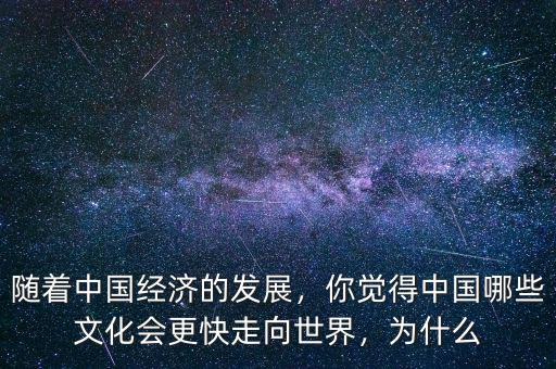 隨著中國經(jīng)濟的發(fā)展，你覺得中國哪些文化會更快走向世界，為什么