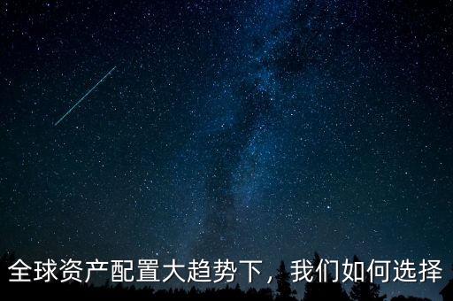 全球資產(chǎn)配置大趨勢下，我們?nèi)绾芜x擇