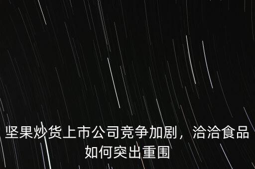 堅(jiān)果炒貨上市公司競(jìng)爭(zhēng)加劇，洽洽食品如何突出重圍