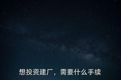 想投資建廠，需要什么手續(xù)