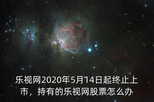 樂(lè)視網(wǎng)2020年5月14日起終止上市，持有的樂(lè)視網(wǎng)股票怎么辦