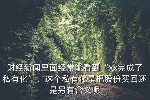 財經(jīng)新聞里面經(jīng)常能看到“xx完成了私有化”，這個私有化是把股份買回還是另有含義呢