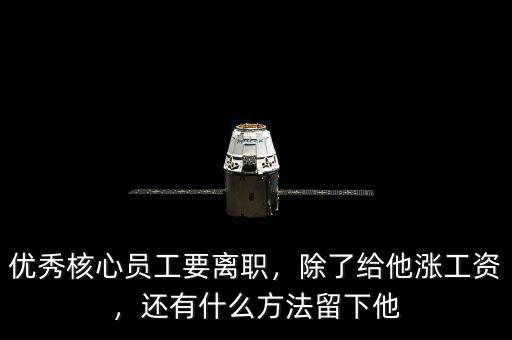 優(yōu)秀核心員工要離職，除了給他漲工資，還有什么方法留下他