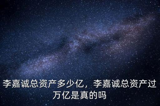 李嘉誠總資產多少億，李嘉誠總資產過萬億是真的嗎