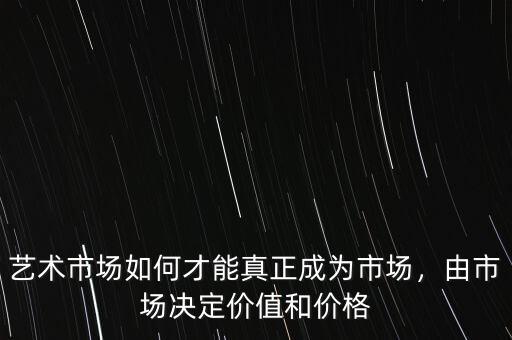 藝術(shù)市場(chǎng)如何才能真正成為市場(chǎng)，由市場(chǎng)決定價(jià)值和價(jià)格