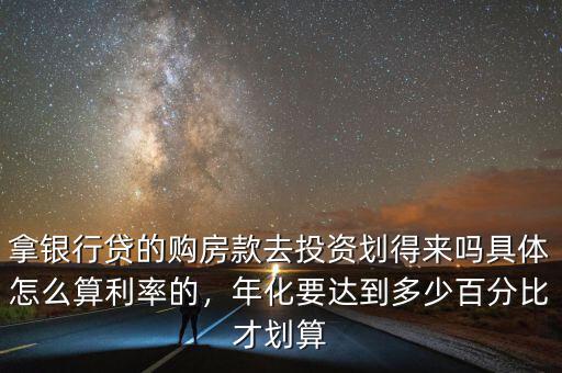 拿銀行貸的購房款去投資劃得來嗎具體怎么算利率的，年化要達(dá)到多少百分比才劃算