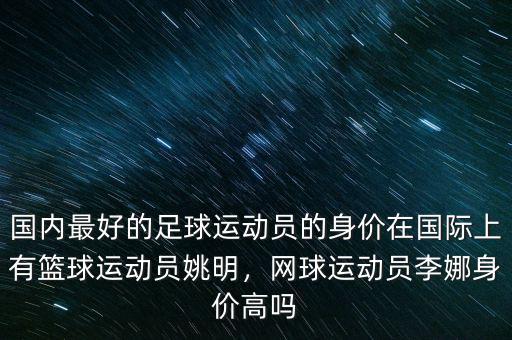 國(guó)內(nèi)最好的足球運(yùn)動(dòng)員的身價(jià)在國(guó)際上有籃球運(yùn)動(dòng)員姚明，網(wǎng)球運(yùn)動(dòng)員李娜身價(jià)高嗎