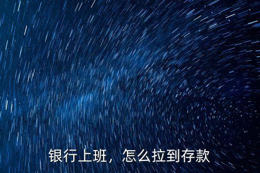銀行上班，怎么拉到存款