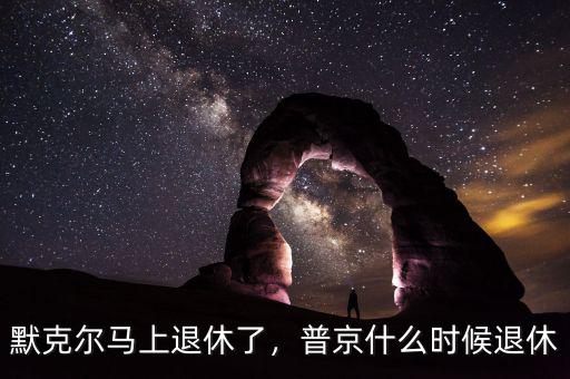 默克爾馬上退休了，普京什么時(shí)候退休