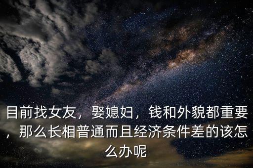 目前找女友，娶媳婦，錢和外貌都重要，那么長相普通而且經濟條件差的該怎么辦呢