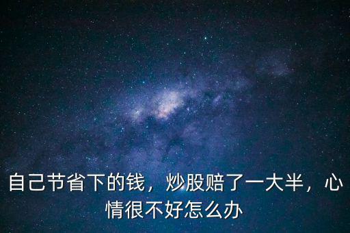 自己節(jié)省下的錢，炒股賠了一大半，心情很不好怎么辦