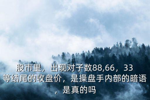 股市里，出現(xiàn)對子數(shù)88,66，33等結(jié)尾的收盤價，是操盤手內(nèi)部的暗語，是真的嗎