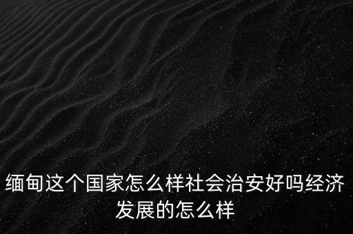 緬甸這個(gè)國家怎么樣社會治安好嗎經(jīng)濟(jì)發(fā)展的怎么樣