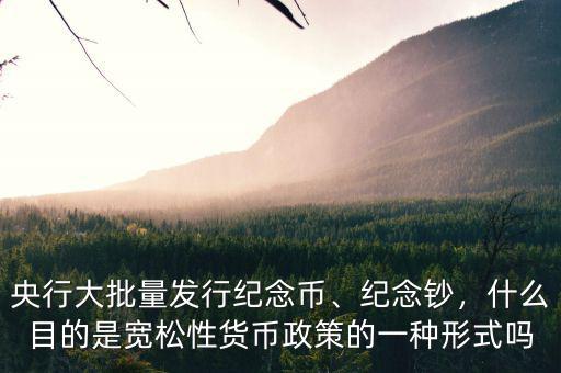 央行大批量發(fā)行紀(jì)念幣、紀(jì)念鈔，什么目的是寬松性貨幣政策的一種形式嗎