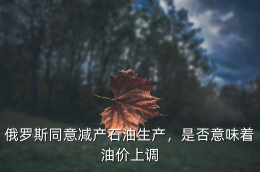 俄羅斯同意減產(chǎn)石油生產(chǎn)，是否意味著油價(jià)上調(diào)