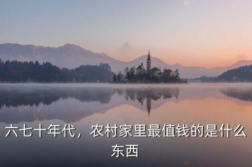 六七十年代，農(nóng)村家里最值錢的是什么東西