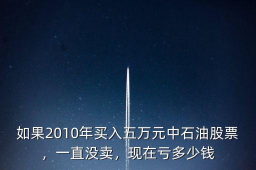 如果2010年買入五萬元中石油股票，一直沒賣，現(xiàn)在虧多少錢
