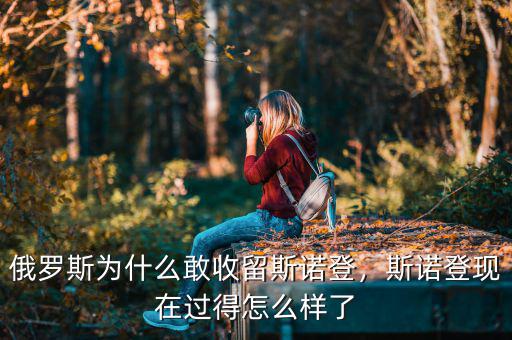 俄羅斯為什么敢收留斯諾登，斯諾登現(xiàn)在過(guò)得怎么樣了