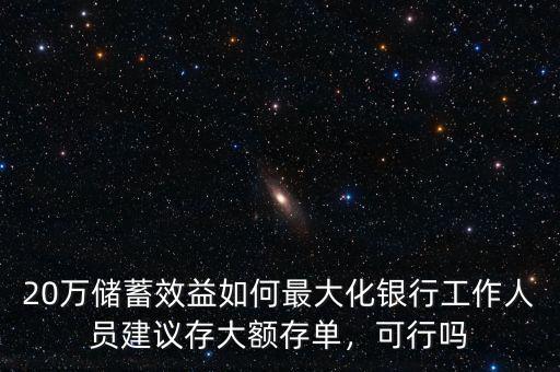 20萬儲蓄效益如何最大化銀行工作人員建議存大額存單，可行嗎