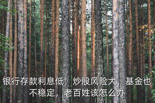 銀行存款利息低，炒股風(fēng)險大，基金也不穩(wěn)定，老百姓該怎么辦