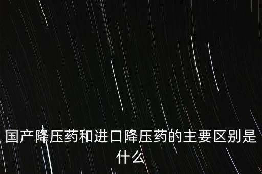 國產降壓藥和進口降壓藥的主要區(qū)別是什么