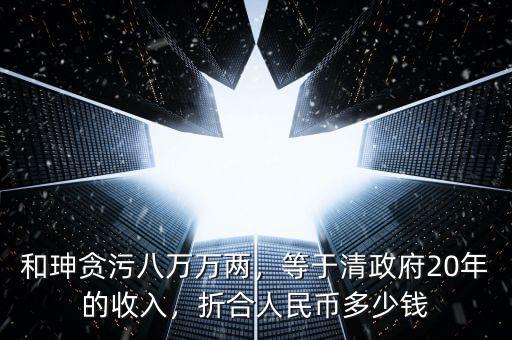 和珅貪污八萬萬兩，等于清政府20年的收入，折合人民幣多少錢