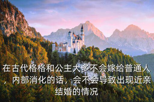 在古代格格和公主大多不會(huì)嫁給普通人，內(nèi)部消化的話，會(huì)不會(huì)導(dǎo)致出現(xiàn)近親結(jié)婚的情況
