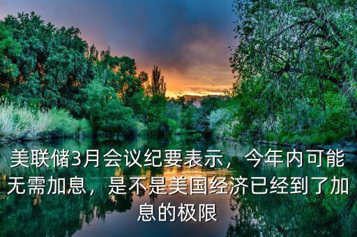 美聯(lián)儲3月會議紀要表示，今年內可能無需加息，是不是美國經濟已經到了加息的極限