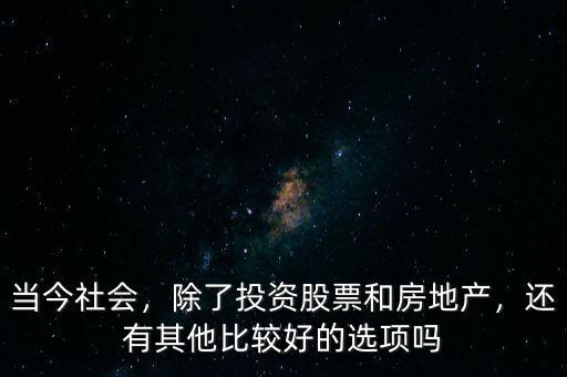 當(dāng)今社會(huì)，除了投資股票和房地產(chǎn)，還有其他比較好的選項(xiàng)嗎