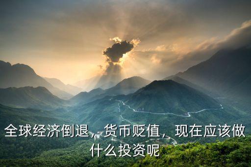 全球經(jīng)濟倒退，貨幣貶值，現(xiàn)在應(yīng)該做什么投資呢